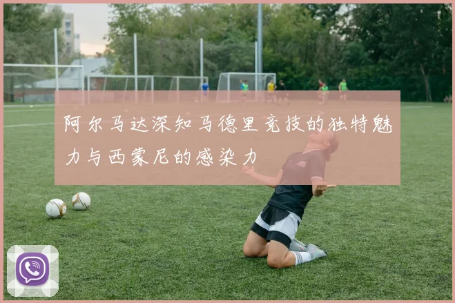 阿尔马达深知马德里竞技的独特魅力与西蒙尼的感染力