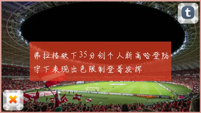 弗拉格砍下35分创个人新高哈登防守下表现出色限制登哥发挥