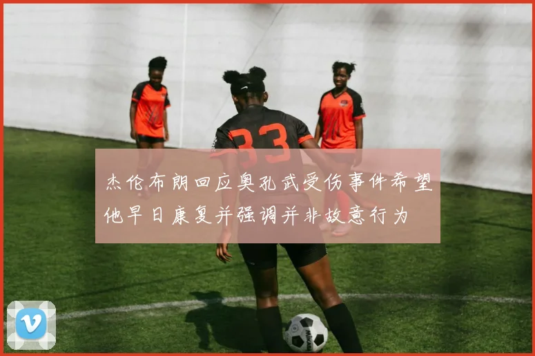 杰伦布朗回应奥孔武受伤事件希望他早日康复并强调并非故意行为