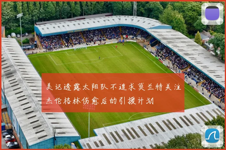 美记透露太阳队不追求莫兰特关注杰伦格林伤愈后的引援计划