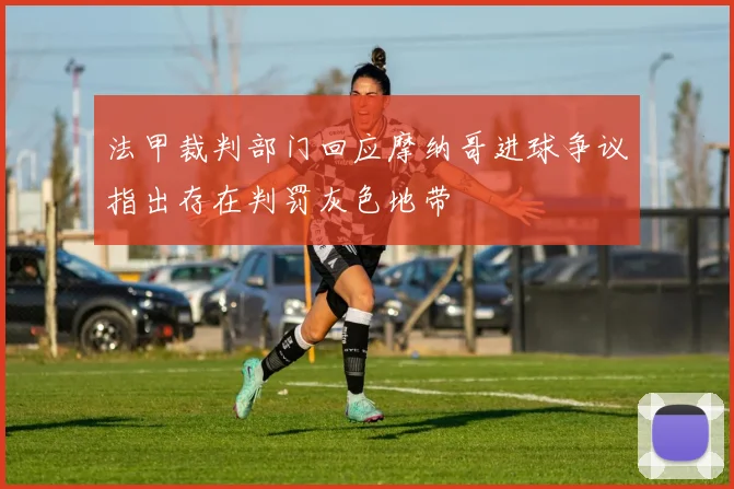 法甲裁判部门回应摩纳哥进球争议指出存在判罚灰色地带