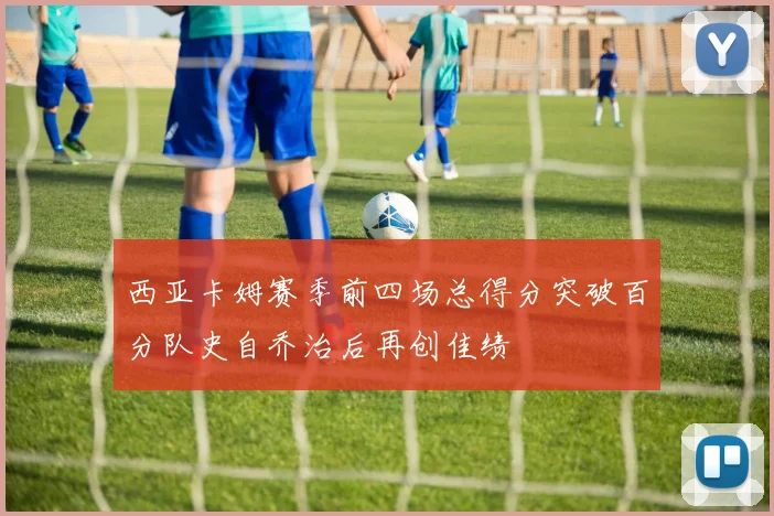 西亚卡姆赛季前四场总得分突破百分队史自乔治后再创佳绩