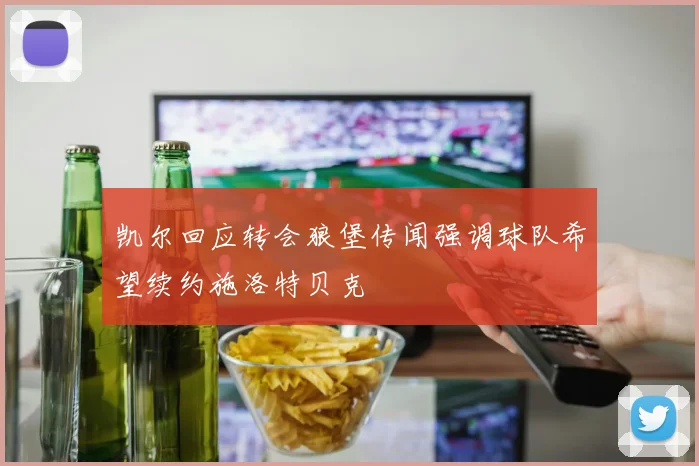 凯尔回应转会狼堡传闻强调球队希望续约施洛特贝克