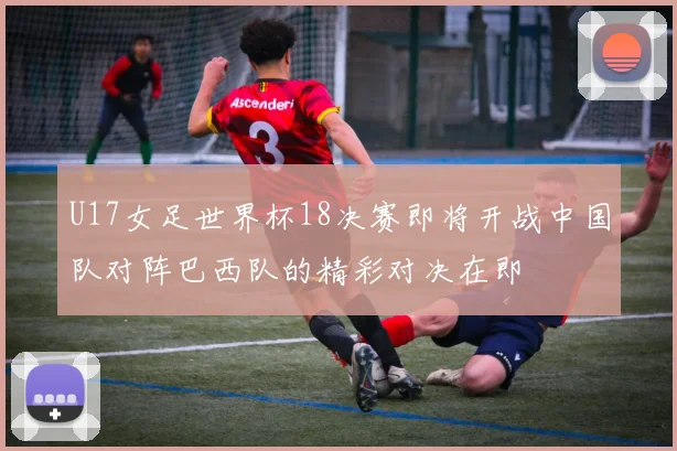 U17女足世界杯18决赛即将开战中国队对阵巴西队的精彩对决在即