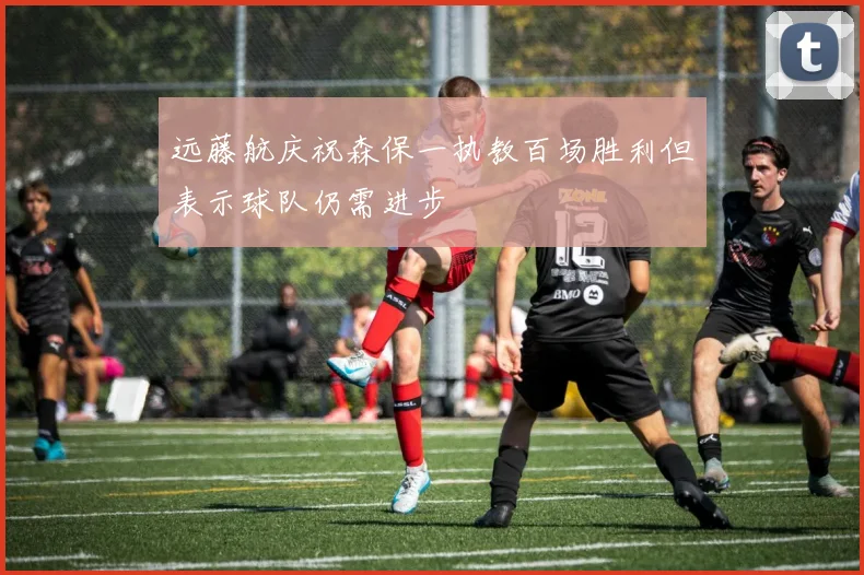 远藤航庆祝森保一执教百场胜利但表示球队仍需进步