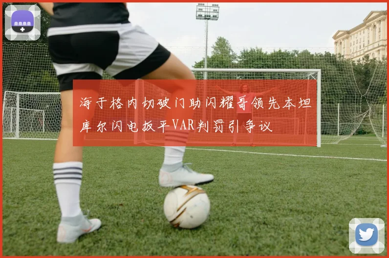 海于格内切破门助闪耀哥领先本坦库尔闪电扳平VAR判罚引争议